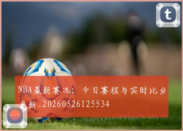NBA最新赛况：今日赛程与实时比分更新_20260526125534