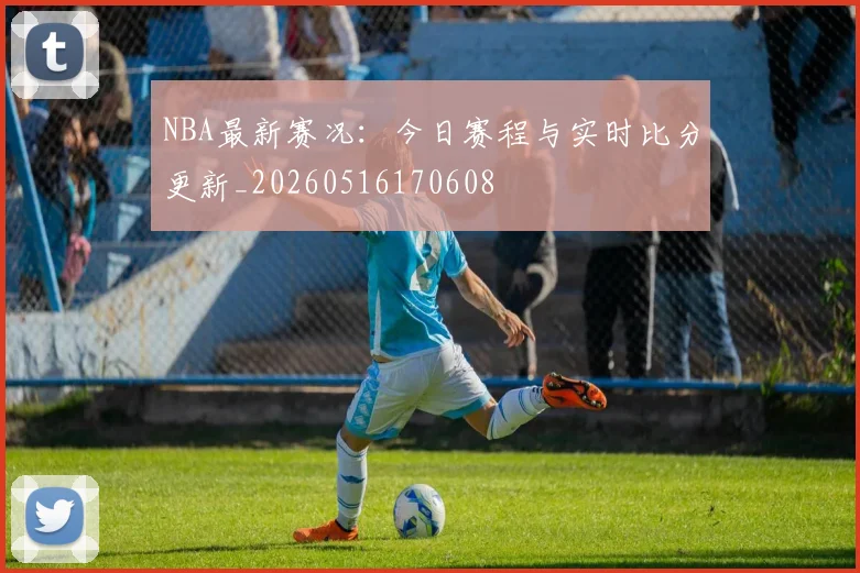 NBA最新赛况:今日赛程与实时比分更新_20260516170608