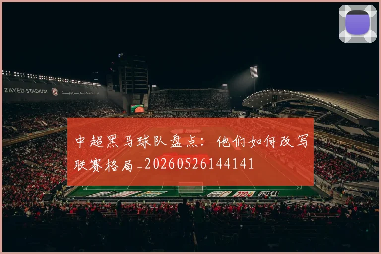 中超黑马球队盘点：他们如何改写联赛格局_20260526144141