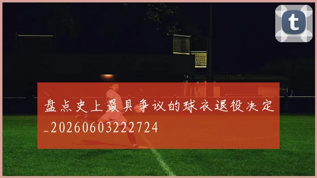 盘点史上最具争议的球衣退役决定_20260603222724