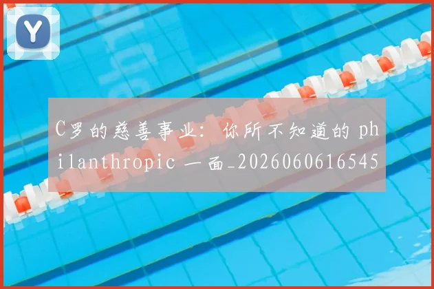 C罗的慈善事业:你所不知道的 philanthropic 一面_20260606165455
