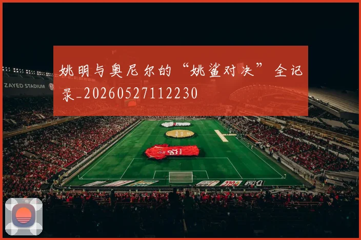 姚明与奥尼尔的“姚鲨对决”全记录_20260527112230