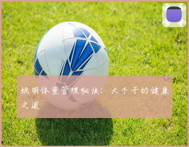 姚明体重管理秘诀：大个子的健康之道
