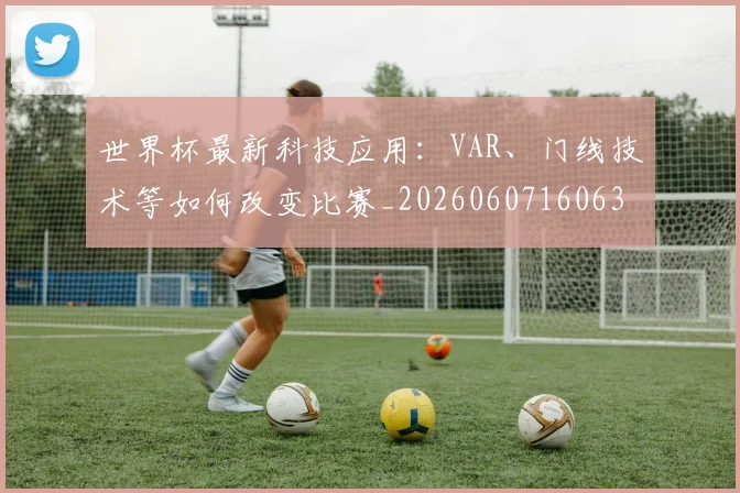 世界杯最新科技应用:VAR、门线技术等如何改变比赛_20260607160630