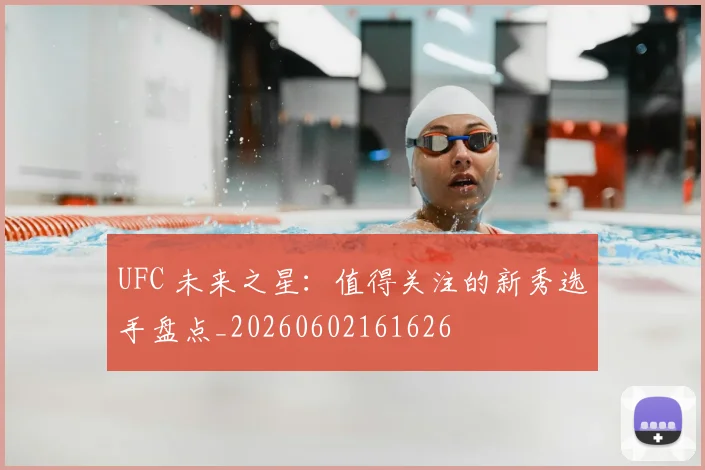 UFC 未来之星:值得关注的新秀选手盘点_20260602161626