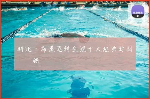 科比·布莱恩特生涯十大经典时刻回顾