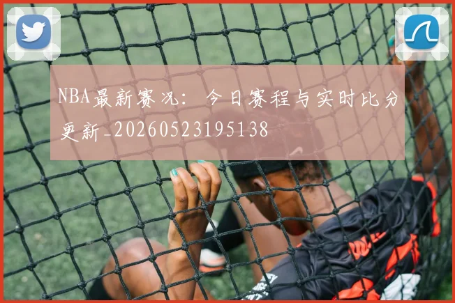 NBA最新赛况:今日赛程与实时比分更新_20260523195138