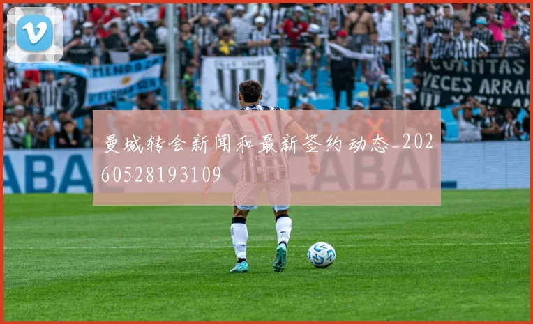 曼城转会新闻和最新签约动态_20260528193109