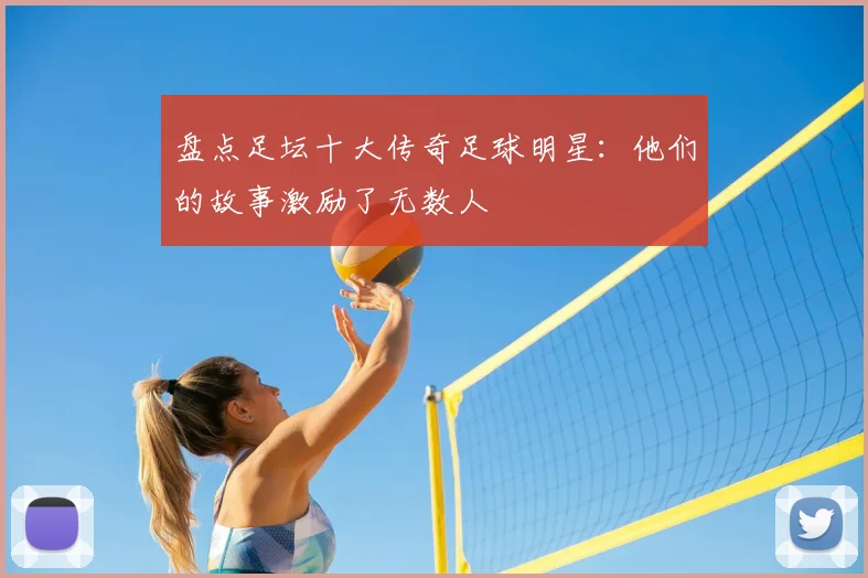 盘点足坛十大传奇足球明星:他们的故事激励了无数人