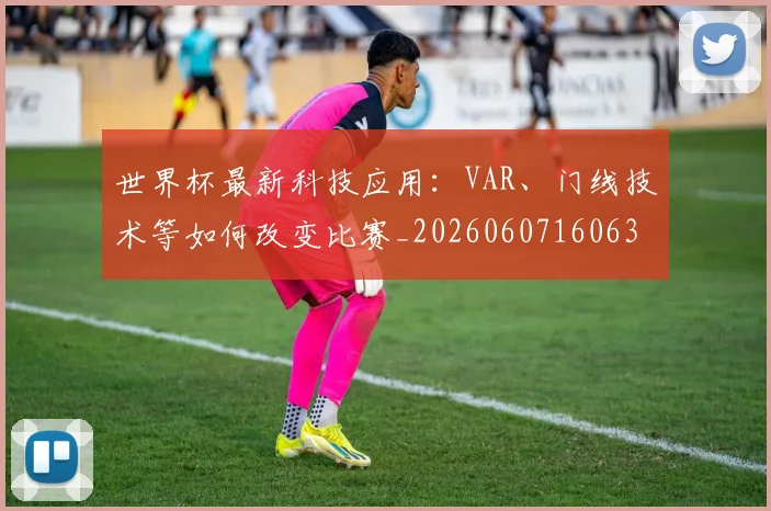 世界杯最新科技应用：VAR、门线技术等如何改变比赛_20260607160630