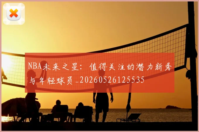 NBA未来之星：值得关注的潜力新秀与年轻球员_20260526125535