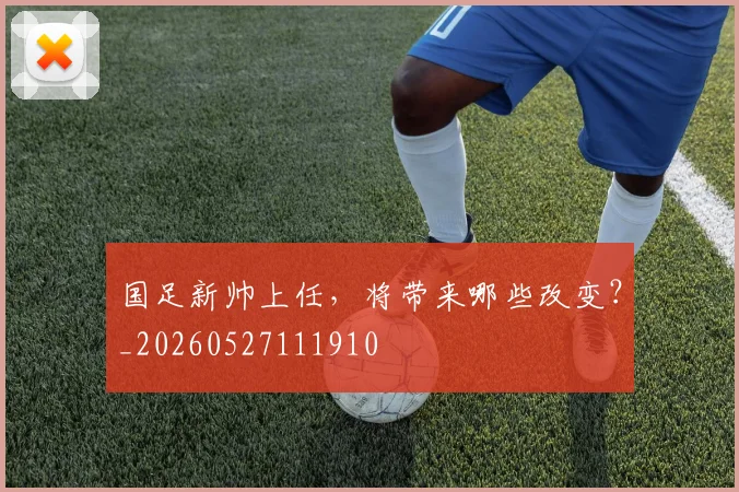 国足新帅上任，将带来哪些改变？_20260527111910