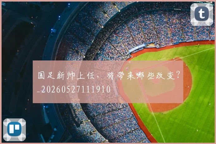 国足新帅上任，将带来哪些改变？_20260527111910