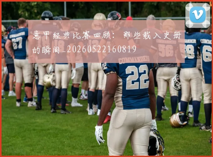意甲经典比赛回顾:那些载入史册的瞬间_20260522160819