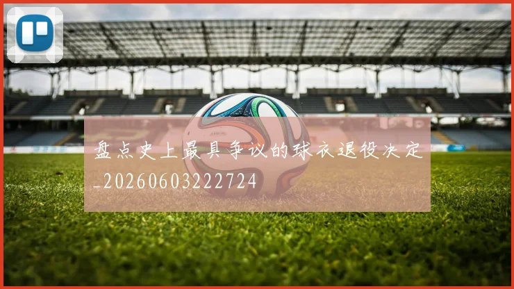 盘点史上最具争议的球衣退役决定_20260603222724