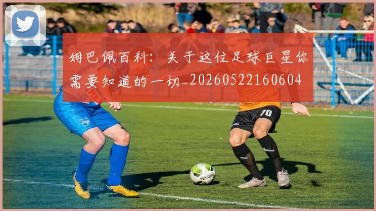 姆巴佩百科：关于这位足球巨星你需要知道的一切_20260522160604