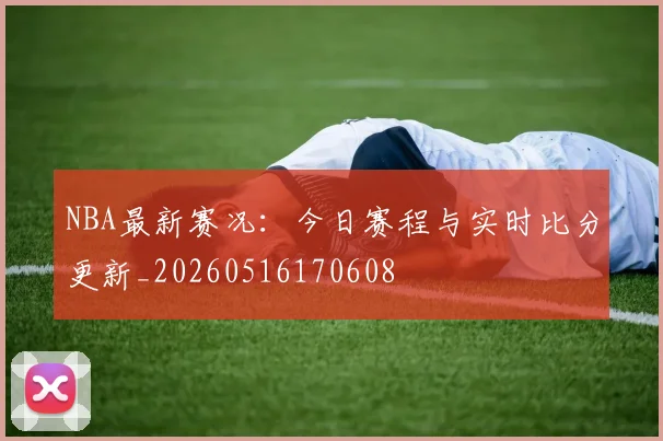 NBA最新赛况：今日赛程与实时比分更新_20260516170608