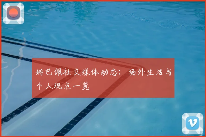 姆巴佩社交媒体动态:场外生活与个人观点一览